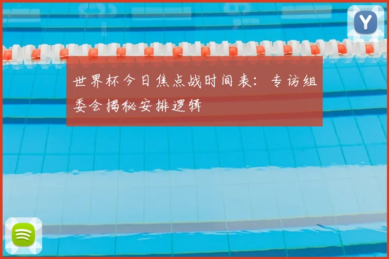 世界杯今日焦点战时间表:专访组委会揭秘安排逻辑
