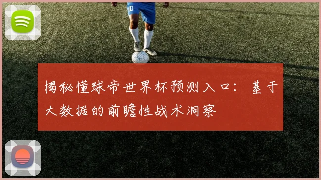 揭秘懂球帝世界杯预测入口:基于大数据的前瞻性战术洞察