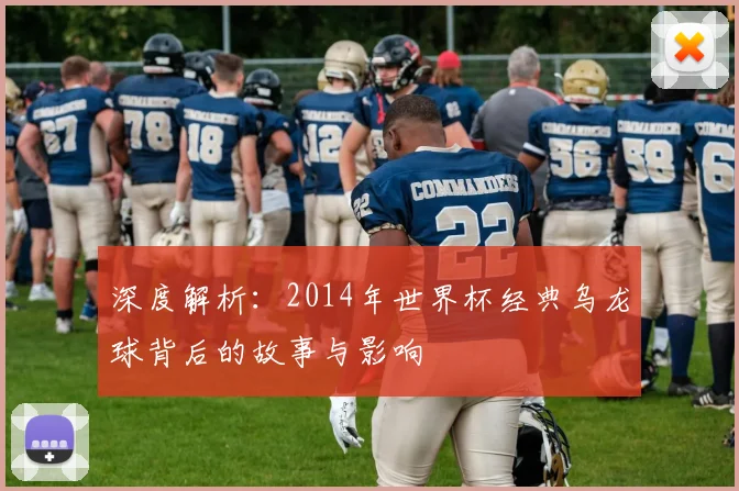 深度解析:2014年世界杯经典乌龙球背后的故事与影响