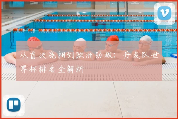 从首次亮相到欧洲劲旅：丹麦队世界杯排名全解析