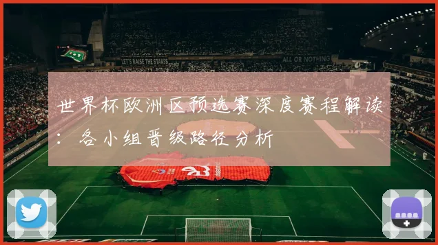 世界杯欧洲区预选赛深度赛程解读：各小组晋级路径分析