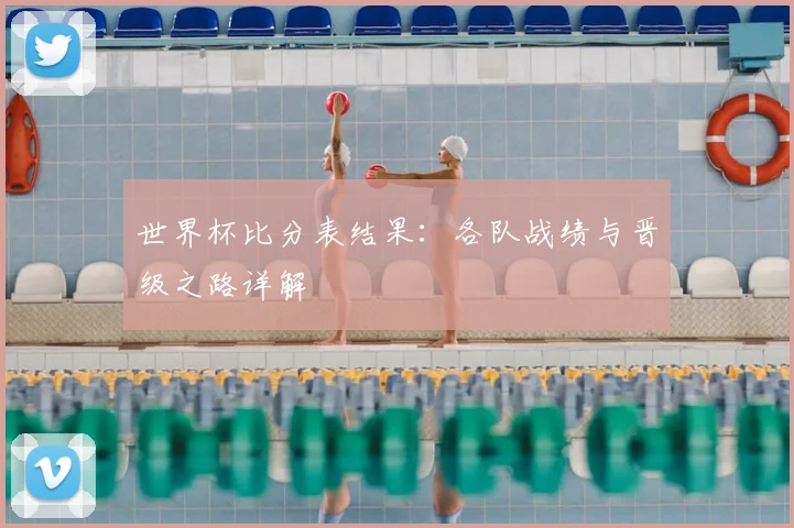 世界杯比分表结果：各队战绩与晋级之路详解