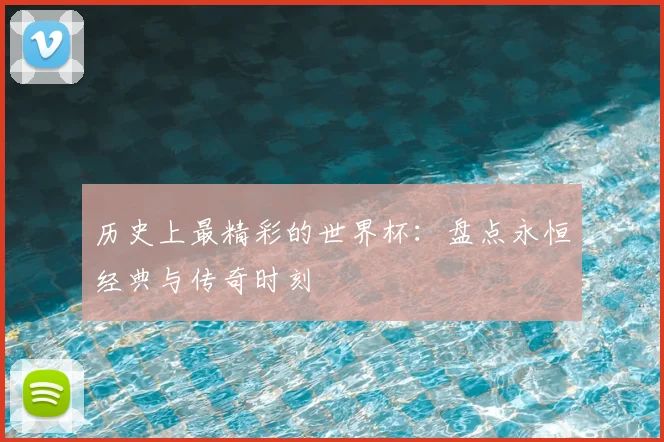 历史上最精彩的世界杯:盘点永恒经典与传奇时刻