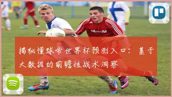 揭秘懂球帝世界杯预测入口:基于大数据的前瞻性战术洞察