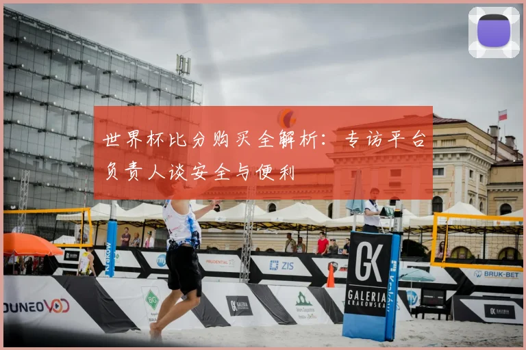 世界杯比分购买全解析：专访平台负责人谈安全与便利