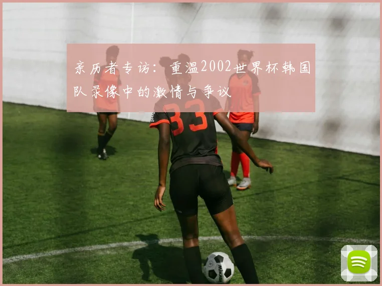 亲历者专访:重温2002世界杯韩国队录像中的激情与争议