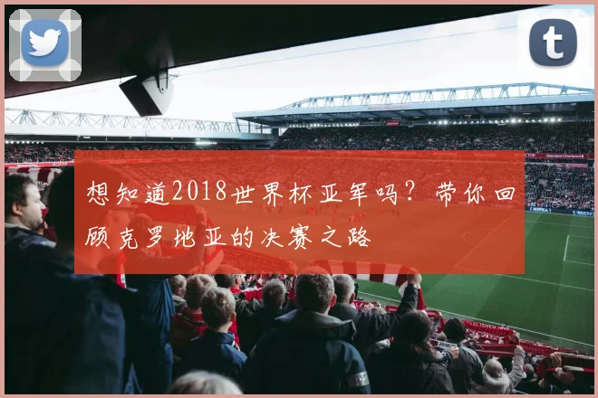 想知道2018世界杯亚军吗？带你回顾克罗地亚的决赛之路