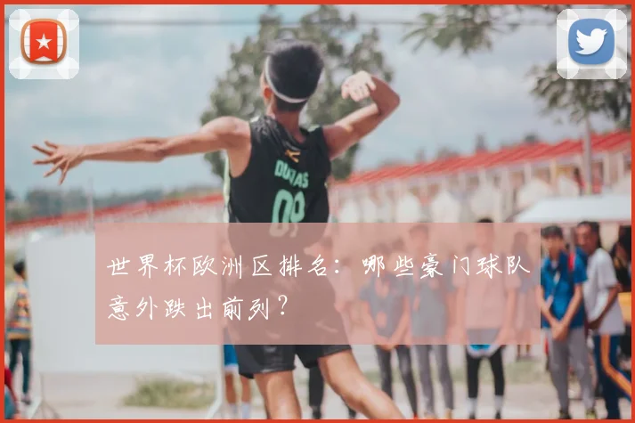 世界杯欧洲区排名：哪些豪门球队意外跌出前列？