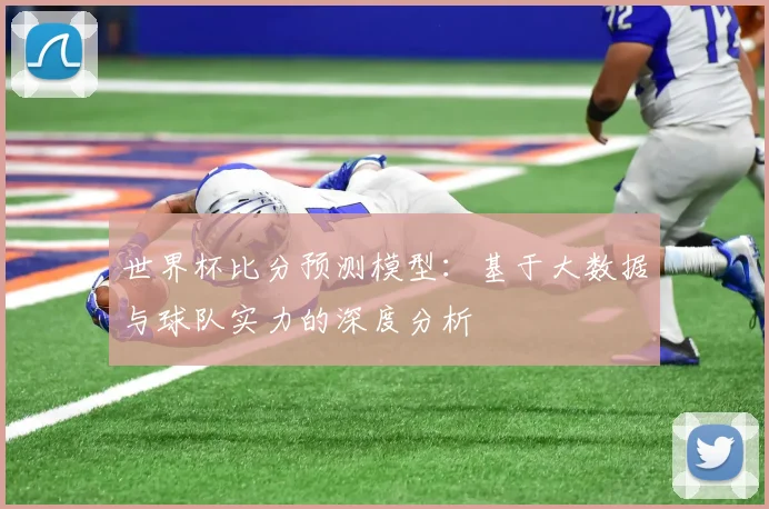 世界杯比分预测模型：基于大数据与球队实力的深度分析