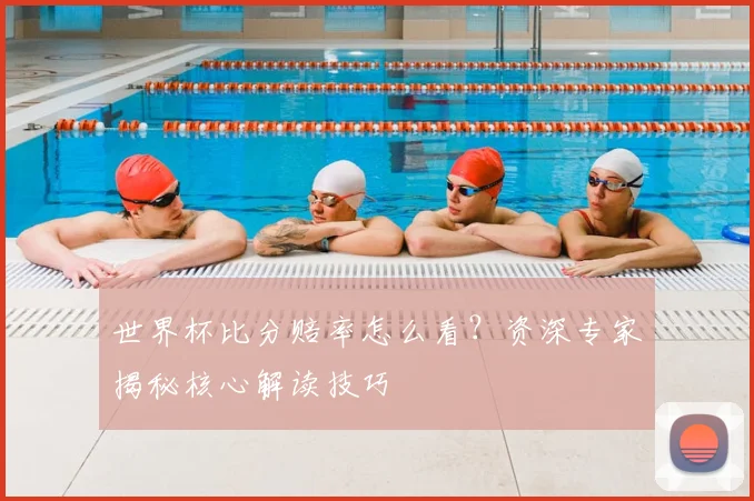 世界杯比分赔率怎么看？资深专家揭秘核心解读技巧