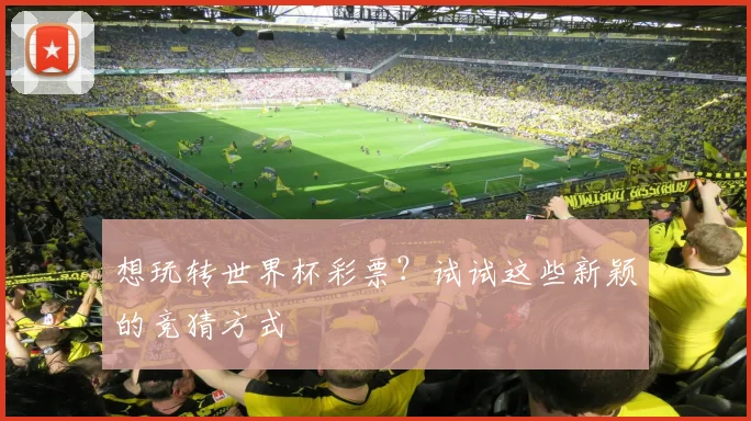 想玩转世界杯彩票？试试这些新颖的竞猜方式