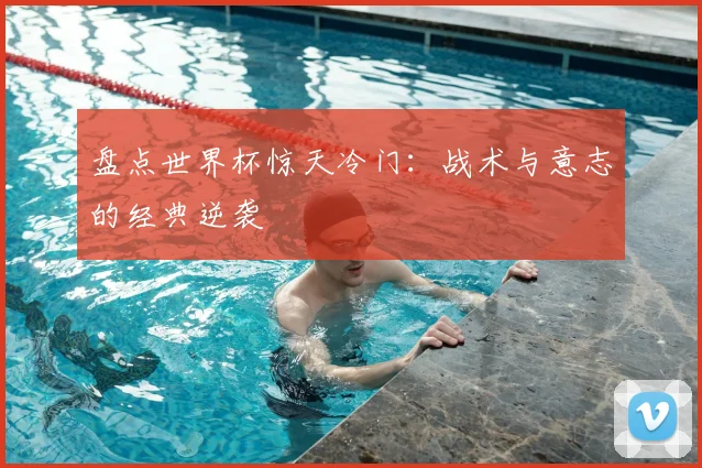盘点世界杯惊天冷门：战术与意志的经典逆袭