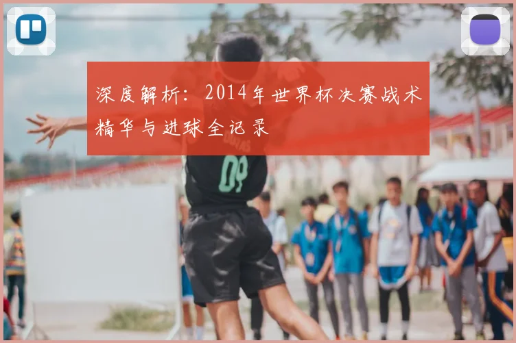 深度解析:2014年世界杯决赛战术精华与进球全记录