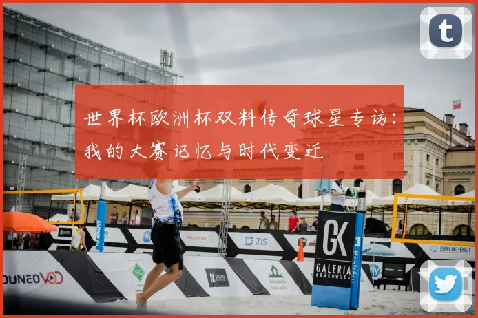 世界杯欧洲杯双料传奇球星专访：我的大赛记忆与时代变迁