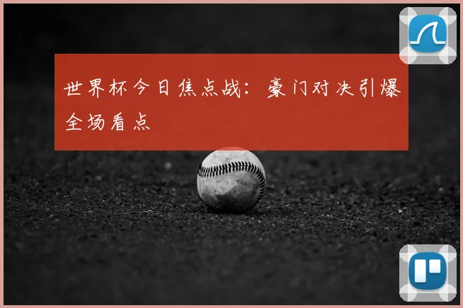 世界杯今日焦点战：豪门对决引爆全场看点