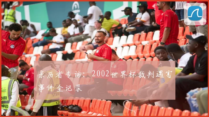 亲历者专访：2002世界杯裁判遇害事件全记录