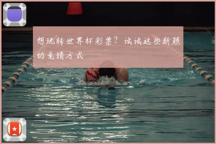 想玩转世界杯彩票？试试这些新颖的竞猜方式