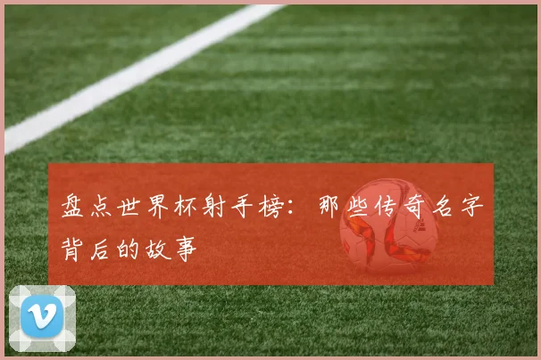 盘点世界杯射手榜:那些传奇名字背后的故事