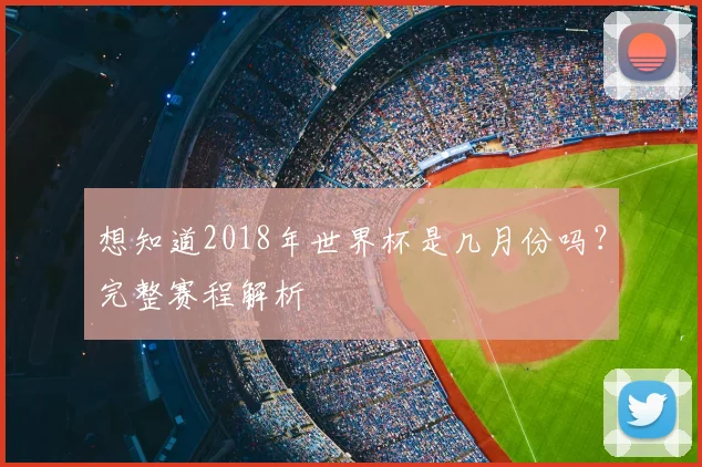 想知道2018年世界杯是几月份吗？完整赛程解析