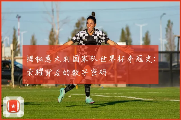 揭秘意大利国家队世界杯夺冠史:荣耀背后的数字密码