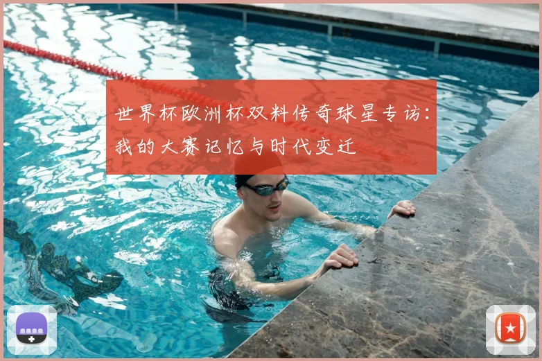世界杯欧洲杯双料传奇球星专访：我的大赛记忆与时代变迁