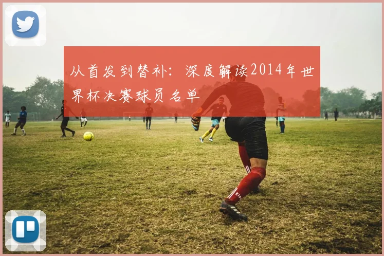 从首发到替补：深度解读2014年世界杯决赛球员名单