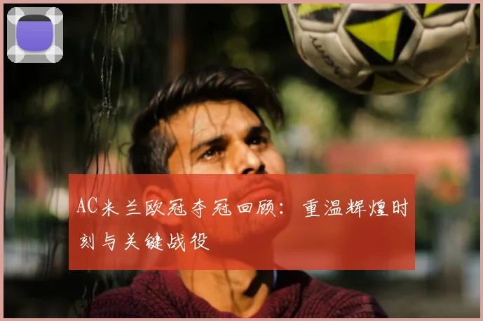 AC米兰欧冠夺冠回顾：重温辉煌时刻与关键战役