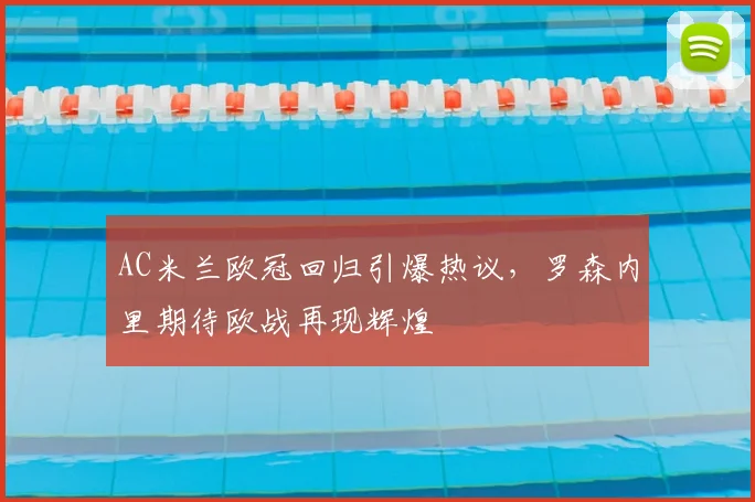 AC米兰欧冠回归引爆热议，罗森内里期待欧战再现辉煌