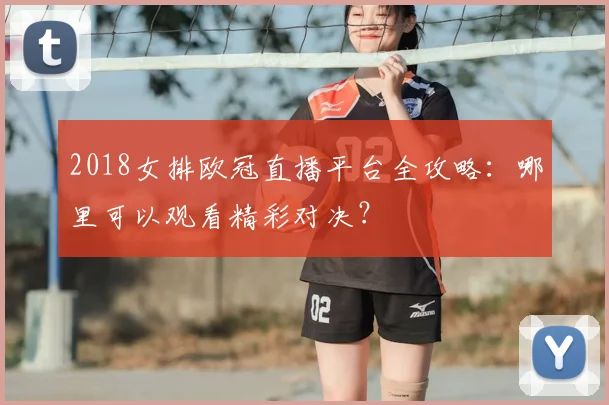 2018女排欧冠直播平台全攻略：哪里可以观看精彩对决？