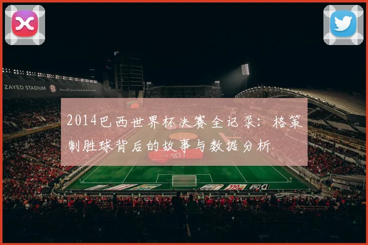2014巴西世界杯决赛全记录：格策制胜球背后的故事与数据分析