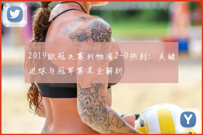 2019欧冠决赛利物浦2-0热刺：关键进球与冠军赛果全解析