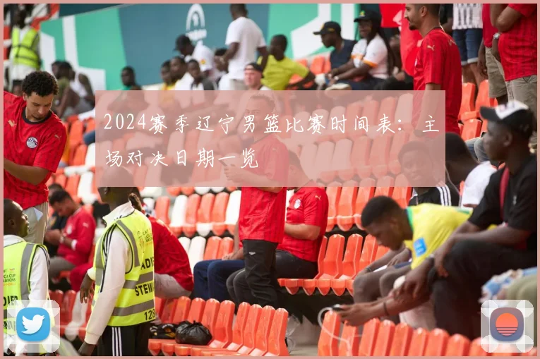 2024赛季辽宁男篮比赛时间表：主场对决日期一览