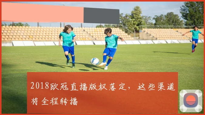 2018欧冠直播版权落定，这些渠道将全程转播