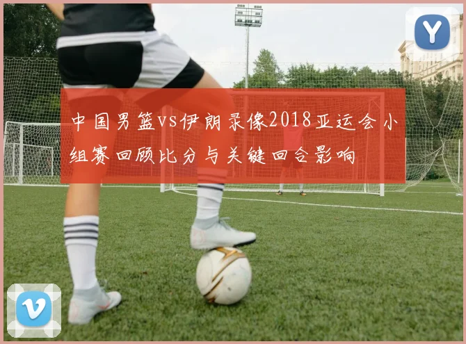 中国男篮vs伊朗录像2018亚运会小组赛回顾比分与关键回合影响
