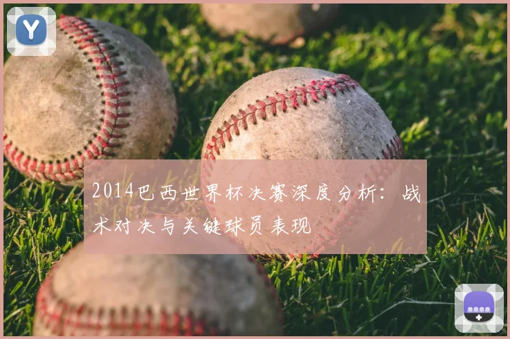 2014巴西世界杯决赛深度分析：战术对决与关键球员表现