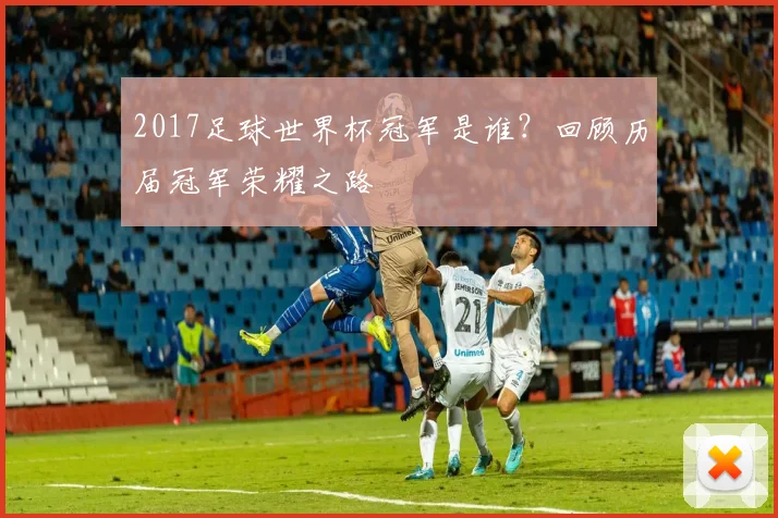 2017足球世界杯冠军是谁？回顾历届冠军荣耀之路