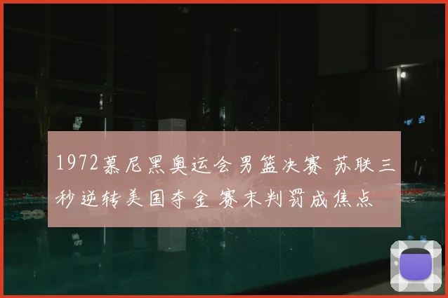 1972慕尼黑奥运会男篮决赛 苏联三秒逆转美国夺金 赛末判罚成焦点