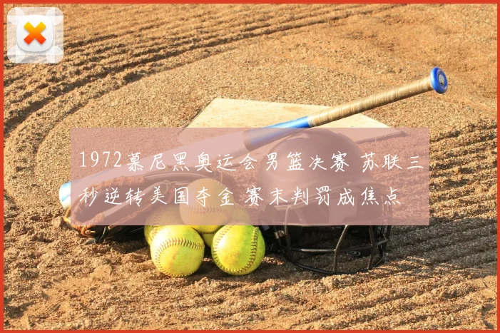1972慕尼黑奥运会男篮决赛 苏联三秒逆转美国夺金 赛末判罚成焦点