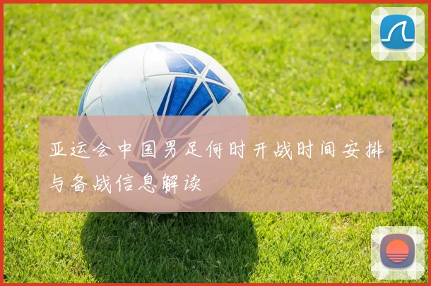 亚运会中国男足何时开战时间安排与备战信息解读