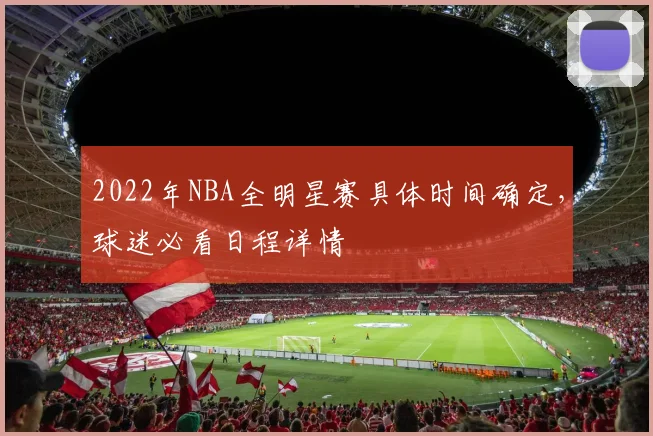 2022年NBA全明星赛具体时间确定，球迷必看日程详情