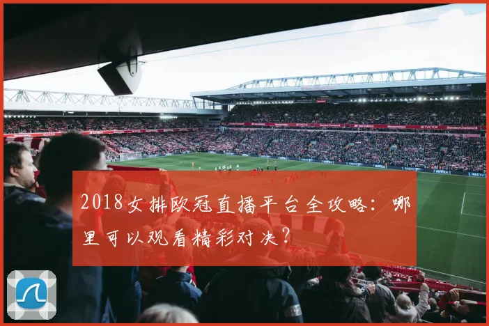 2018女排欧冠直播平台全攻略：哪里可以观看精彩对决？